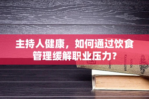 主持人健康，如何通过饮食管理缓解职业压力？