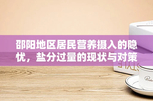 邵阳地区居民营养摄入的隐忧，盐分过量的现状与对策