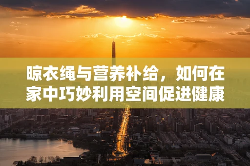 晾衣绳与营养补给，如何在家中巧妙利用空间促进健康饮食？
