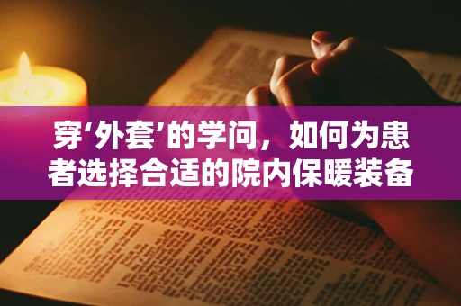 穿‘外套’的学问，如何为患者选择合适的院内保暖装备？