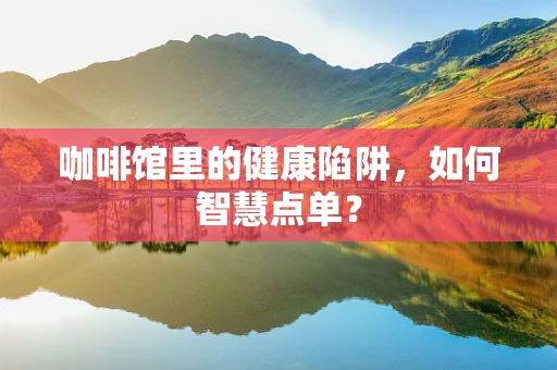 咖啡馆里的健康陷阱，如何智慧点单？