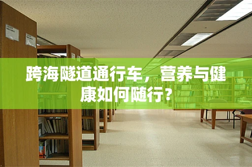 跨海隧道通行车，营养与健康如何随行？