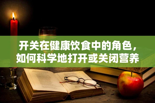 开关在健康饮食中的角色，如何科学地打开或关闭营养吸收？