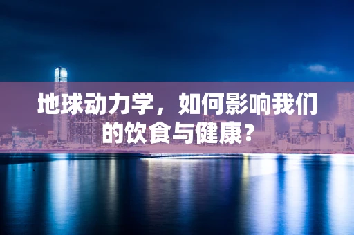 地球动力学，如何影响我们的饮食与健康？