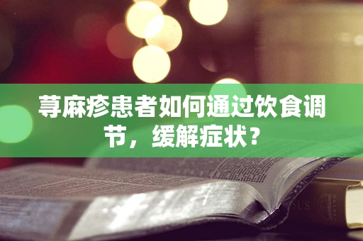 荨麻疹患者如何通过饮食调节，缓解症状？