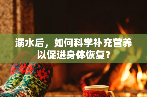 溺水后，如何科学补充营养以促进身体恢复？