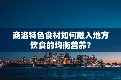 商洛特色食材如何融入地方饮食的均衡营养？