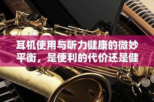 耳机使用与听力健康的微妙平衡，是便利的代价还是健康的守护？