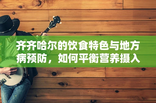 齐齐哈尔的饮食特色与地方病预防，如何平衡营养摄入？