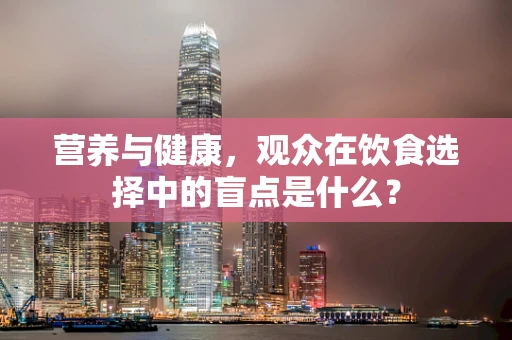营养与健康，观众在饮食选择中的盲点是什么？