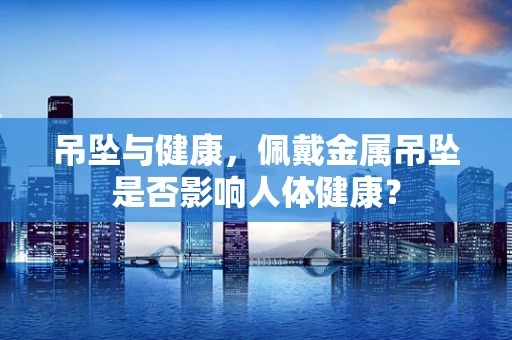 吊坠与健康，佩戴金属吊坠是否影响人体健康？