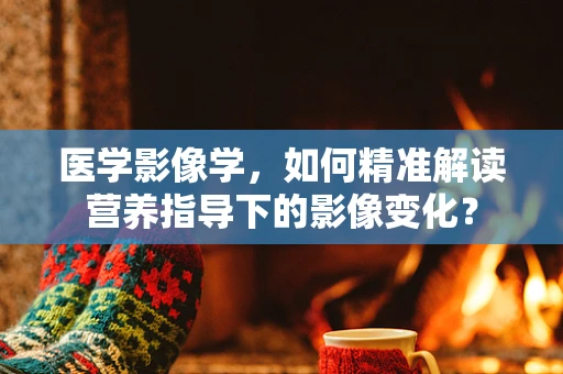 医学影像学，如何精准解读营养指导下的影像变化？