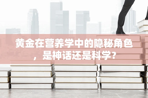 黄金在营养学中的隐秘角色，是神话还是科学？