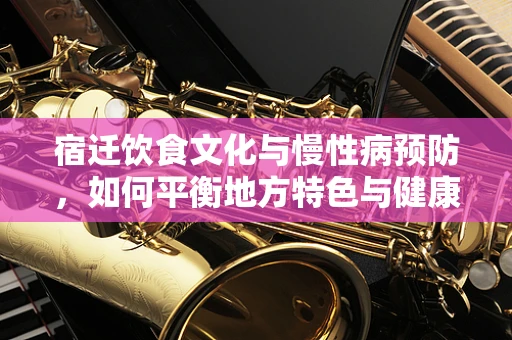 宿迁饮食文化与慢性病预防，如何平衡地方特色与健康饮食？