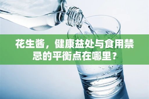 花生酱，健康益处与食用禁忌的平衡点在哪里？