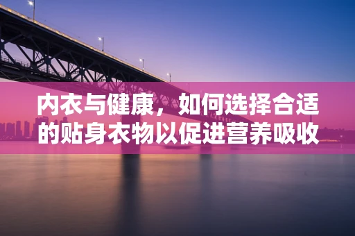 内衣与健康，如何选择合适的贴身衣物以促进营养吸收？
