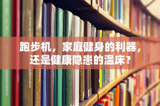 跑步机，家庭健身的利器，还是健康隐患的温床？