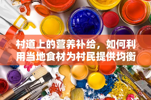 村道上的营养补给，如何利用当地食材为村民提供均衡膳食？