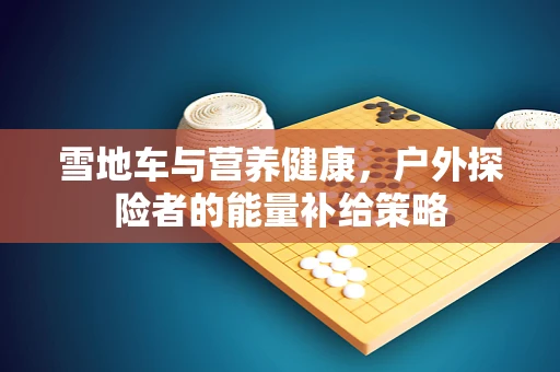 雪地车与营养健康，户外探险者的能量补给策略