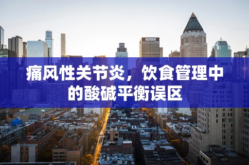 痛风性关节炎，饮食管理中的酸碱平衡误区