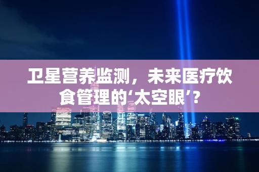 卫星营养监测，未来医疗饮食管理的‘太空眼’？