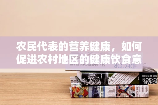 农民代表的营养健康，如何促进农村地区的健康饮食意识？