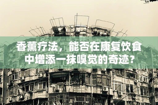 香薰疗法，能否在康复饮食中增添一抹嗅觉的奇迹？