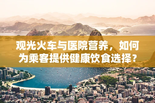 观光火车与医院营养，如何为乘客提供健康饮食选择？