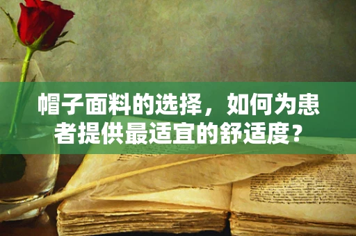 帽子面料的选择，如何为患者提供最适宜的舒适度？