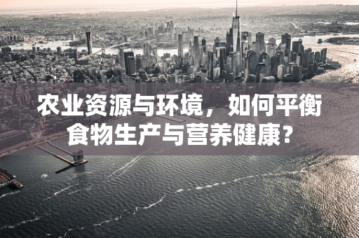 农业资源与环境，如何平衡食物生产与营养健康？