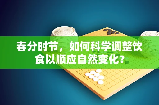春分时节，如何科学调整饮食以顺应自然变化？