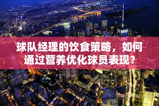 球队经理的饮食策略，如何通过营养优化球员表现？