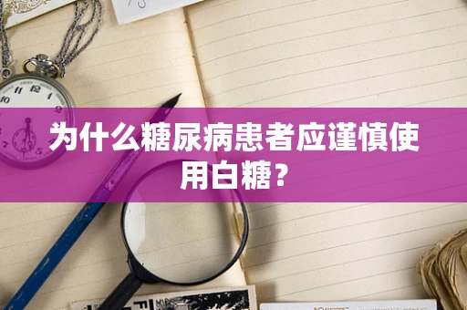 为什么糖尿病患者应谨慎使用白糖？