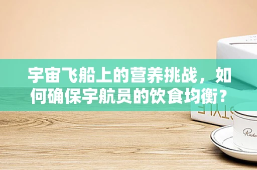宇宙飞船上的营养挑战，如何确保宇航员的饮食均衡？