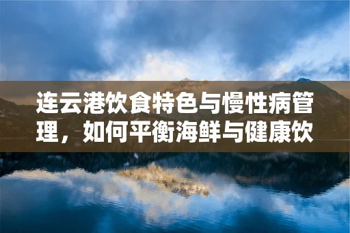 连云港饮食特色与慢性病管理，如何平衡海鲜与健康饮食？