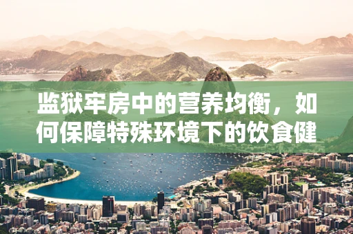 监狱牢房中的营养均衡，如何保障特殊环境下的饮食健康？