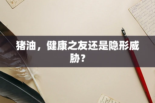 猪油，健康之友还是隐形威胁？
