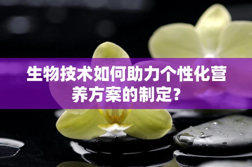 生物技术如何助力个性化营养方案的制定？