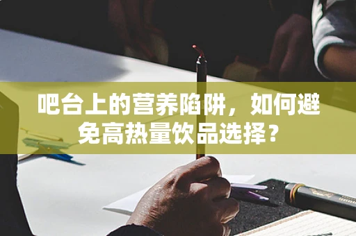 吧台上的营养陷阱，如何避免高热量饮品选择？