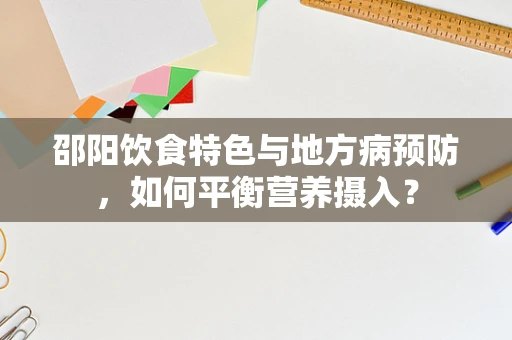 邵阳饮食特色与地方病预防，如何平衡营养摄入？