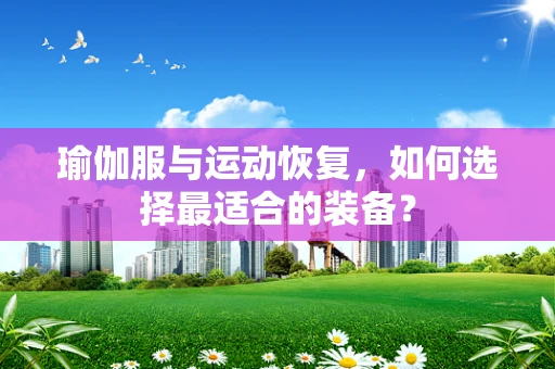 瑜伽服与运动恢复，如何选择最适合的装备？
