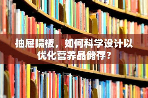 抽屉隔板，如何科学设计以优化营养品储存？