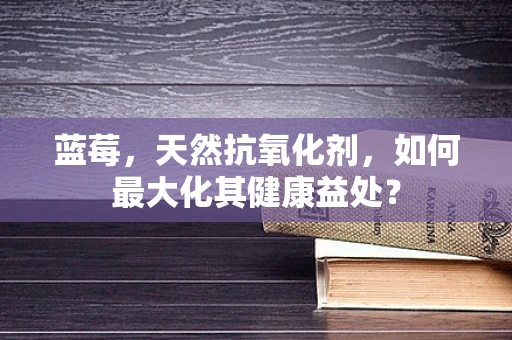 蓝莓，天然抗氧化剂，如何最大化其健康益处？