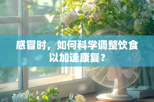 感冒时，如何科学调整饮食以加速康复？