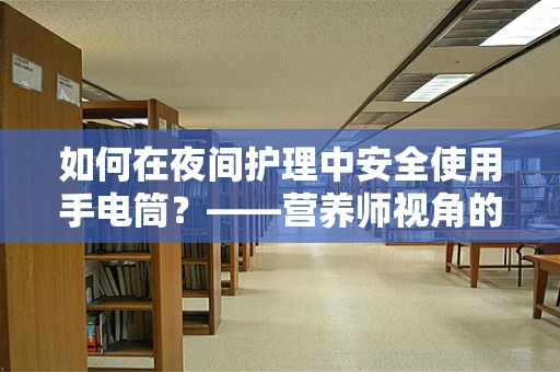 如何在夜间护理中安全使用手电筒？——营养师视角的护理安全小贴士