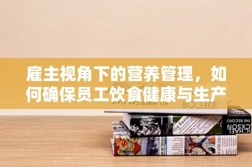 雇主视角下的营养管理，如何确保员工饮食健康与生产效率并进？