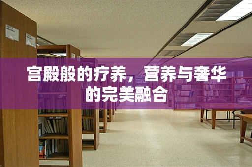 宫殿般的疗养，营养与奢华的完美融合