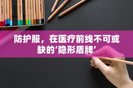 防护服，在医疗前线不可或缺的‘隐形盾牌’