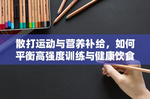 散打运动与营养补给，如何平衡高强度训练与健康饮食？