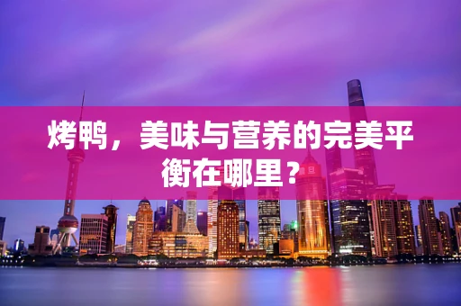 烤鸭，美味与营养的完美平衡在哪里？